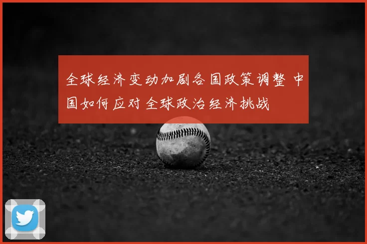 全球经济变动加剧各国政策调整 中国如何应对全球政治经济挑战