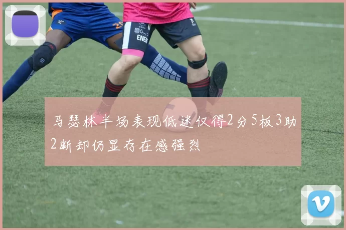 马瑟林半场表现低迷仅得2分5板3助2断却仍显存在感强烈