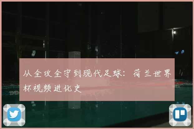 从全攻全守到现代足球：荷兰世界杯视频进化史