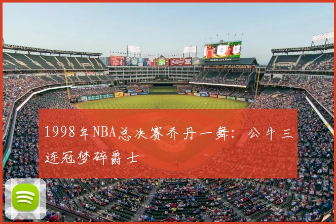 1998年NBA总决赛乔丹一舞：公牛三连冠梦碎爵士