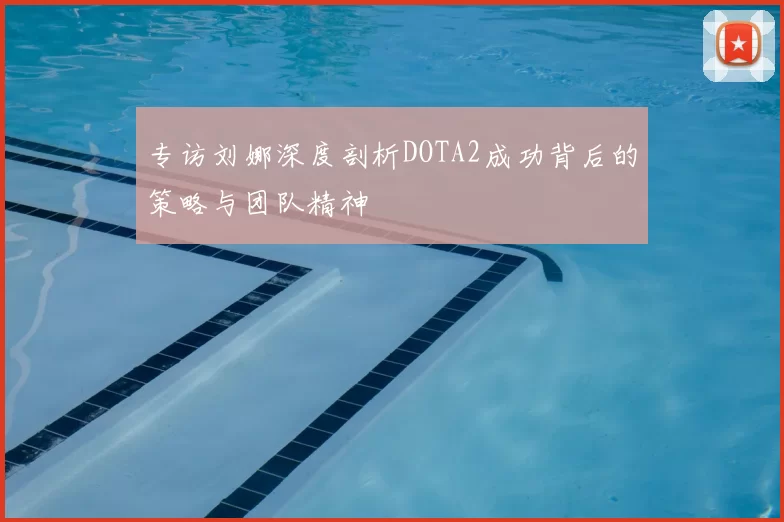 专访刘娜深度剖析DOTA2成功背后的策略与团队精神