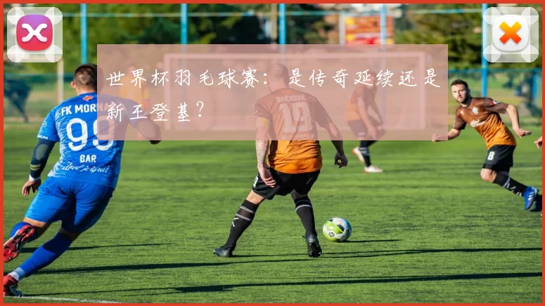 世界杯羽毛球赛：是传奇延续还是新王登基？