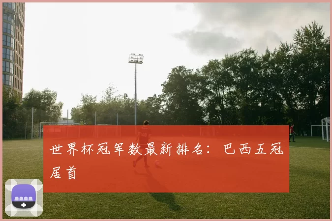 世界杯冠军数最新排名：巴西五冠居首