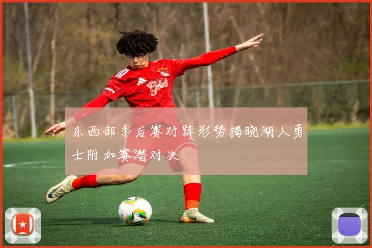 东西部季后赛对阵形势揭晓湖人勇士附加赛潜对决
