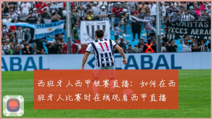 西班牙人西甲联赛直播：如何在西班牙人比赛时在线观看西甲直播