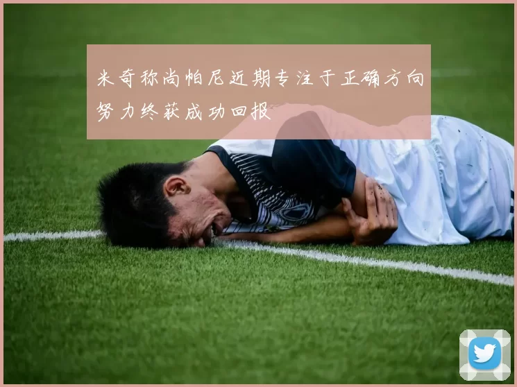 米奇称尚帕尼近期专注于正确方向努力终获成功回报
