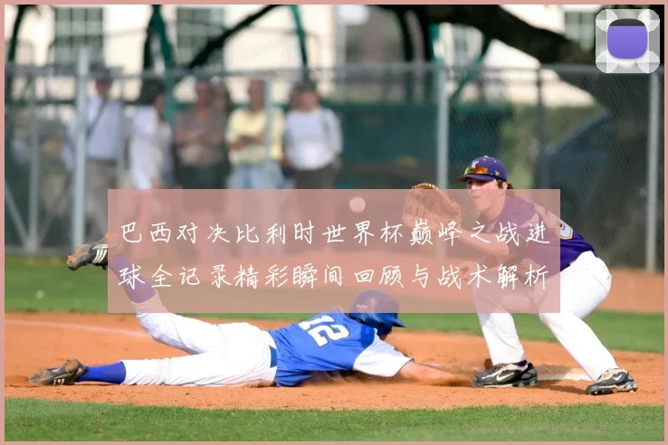巴西对决比利时世界杯巅峰之战进球全记录精彩瞬间回顾与战术解析