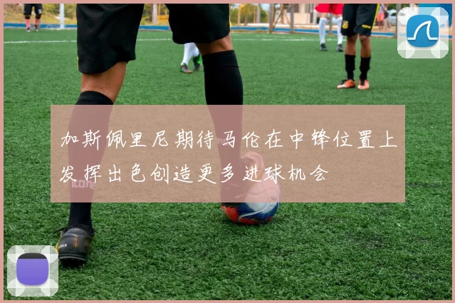 加斯佩里尼期待马伦在中锋位置上发挥出色创造更多进球机会