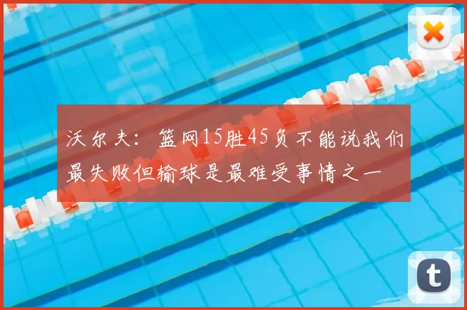 沃尔夫：篮网15胜45负不能说我们最失败但输球是最难受事情之一
