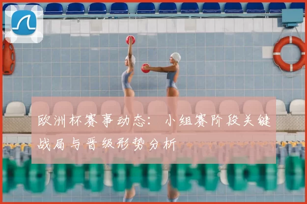 欧洲杯赛事动态：小组赛阶段关键战局与晋级形势分析