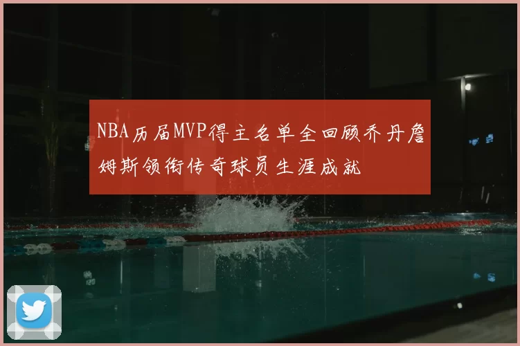 NBA历届MVP得主名单全回顾乔丹詹姆斯领衔传奇球员生涯成就