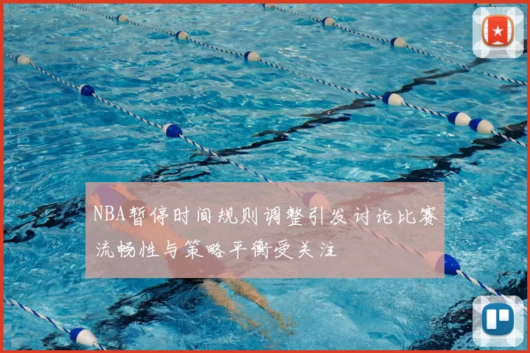 NBA暂停时间规则调整引发讨论比赛流畅性与策略平衡受关注