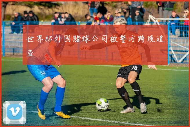 世界杯外围赌球公司被警方跨境追查