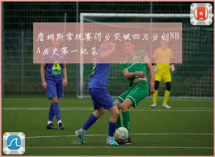 詹姆斯常规赛得分突破四万分创NBA历史第一纪录