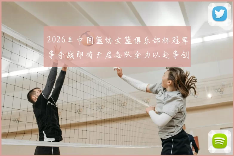 2026年中国篮协女篮俱乐部杯冠军争夺战即将开启各队全力以赴争创佳绩