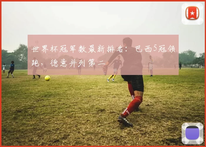 世界杯冠军数最新排名：巴西5冠领跑，德意并列第二