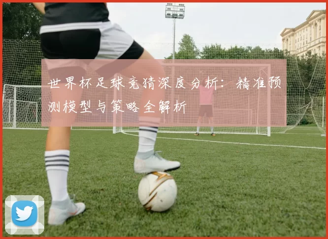 世界杯足球竞猜深度分析:精准预测模型与策略全解析