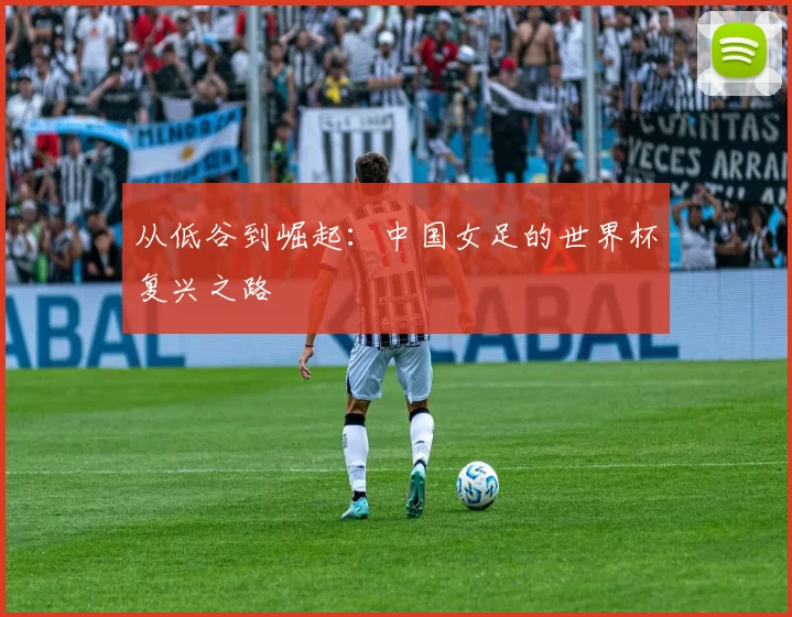 从低谷到崛起：中国女足的世界杯复兴之路