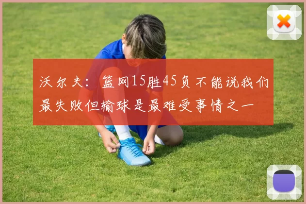 沃尔夫：篮网15胜45负不能说我们最失败但输球是最难受事情之一