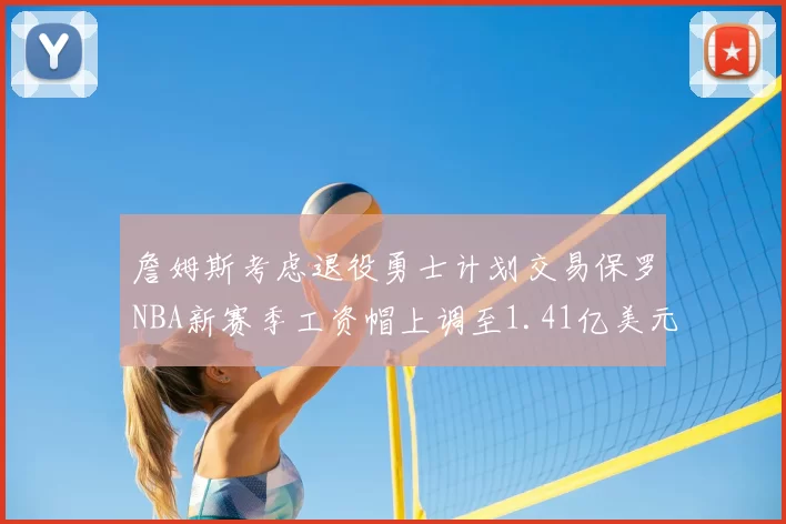 詹姆斯考虑退役勇士计划交易保罗NBA新赛季工资帽上调至1.41亿美元