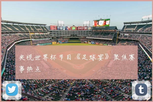 央视世界杯节目《足球宴》聚焦赛事热点
