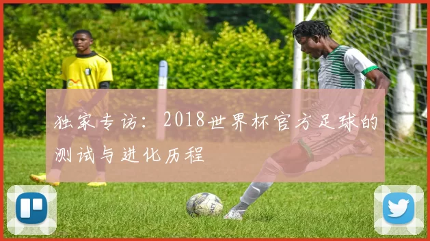 独家专访:2018世界杯官方足球的测试与进化历程