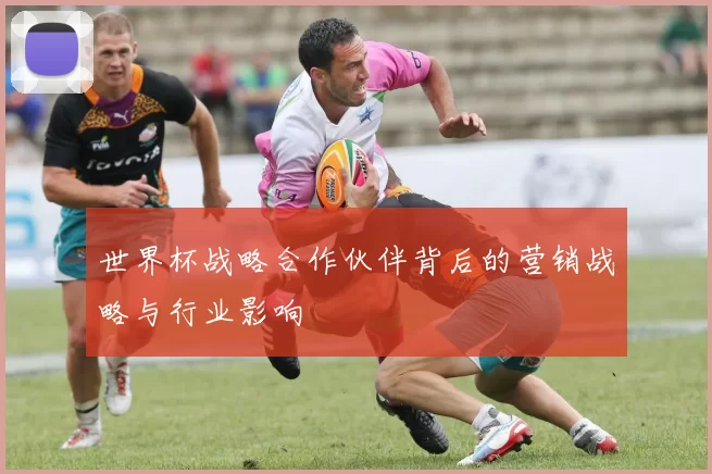 世界杯战略合作伙伴背后的营销战略与行业影响