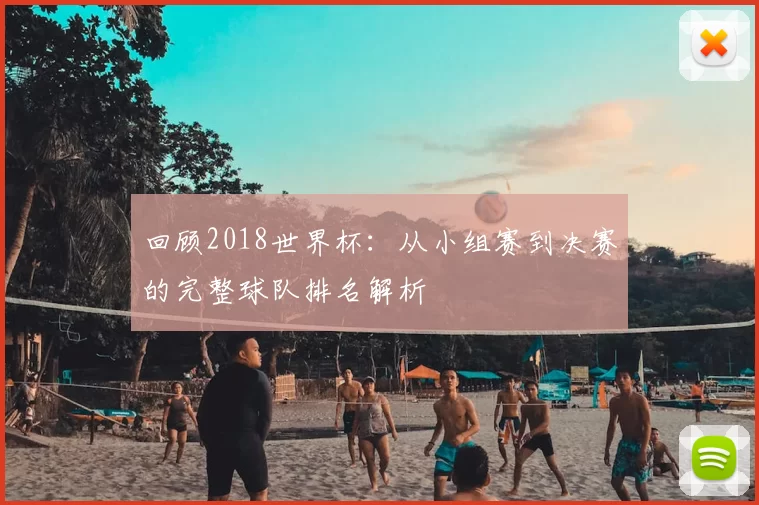 回顾2018世界杯：从小组赛到决赛的完整球队排名解析