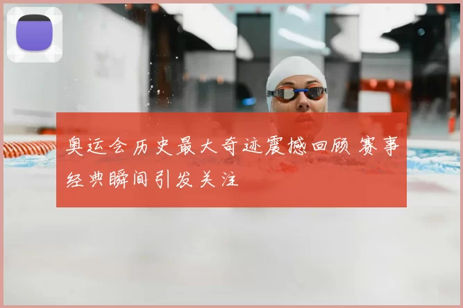 奥运会历史最大奇迹震撼回顾 赛事经典瞬间引发关注