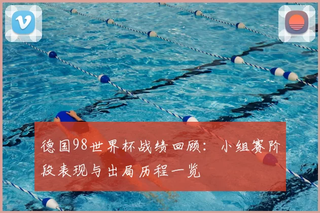 德国98世界杯战绩回顾：小组赛阶段表现与出局历程一览