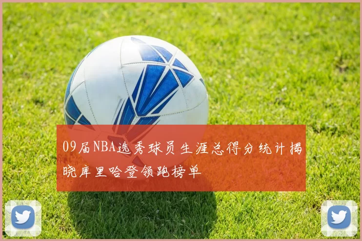 09届NBA选秀球员生涯总得分统计揭晓库里哈登领跑榜单
