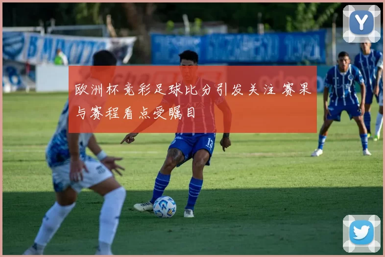欧洲杯竞彩足球比分引发关注 赛果与赛程看点受瞩目