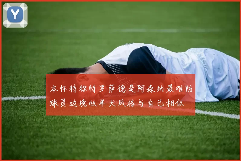 本怀特称特罗萨德是阿森纳最难防球员边境牧羊犬风格与自己相似