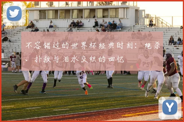 不容错过的世界杯经典时刻：绝杀、扑救与泪水交织的回忆