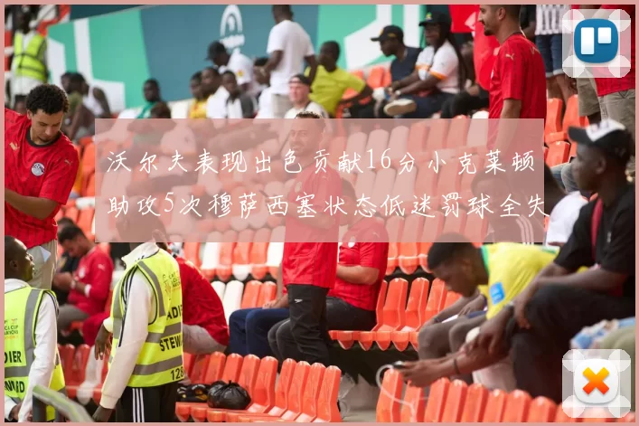沃尔夫表现出色贡献16分小克莱顿助攻5次穆萨西塞状态低迷罚球全失