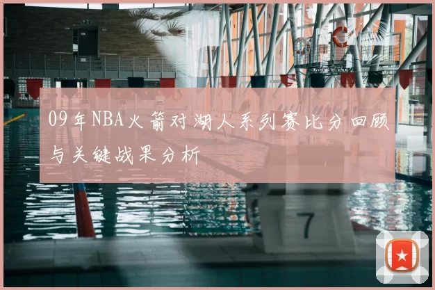 09年NBA火箭对湖人系列赛比分回顾与关键战果分析
