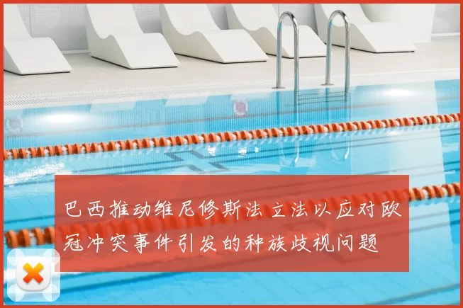 巴西推动维尼修斯法立法以应对欧冠冲突事件引发的种族歧视问题