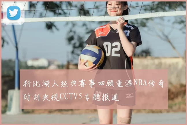 科比湖人经典赛事回顾重温NBA传奇时刻央视CCTV5专题报道