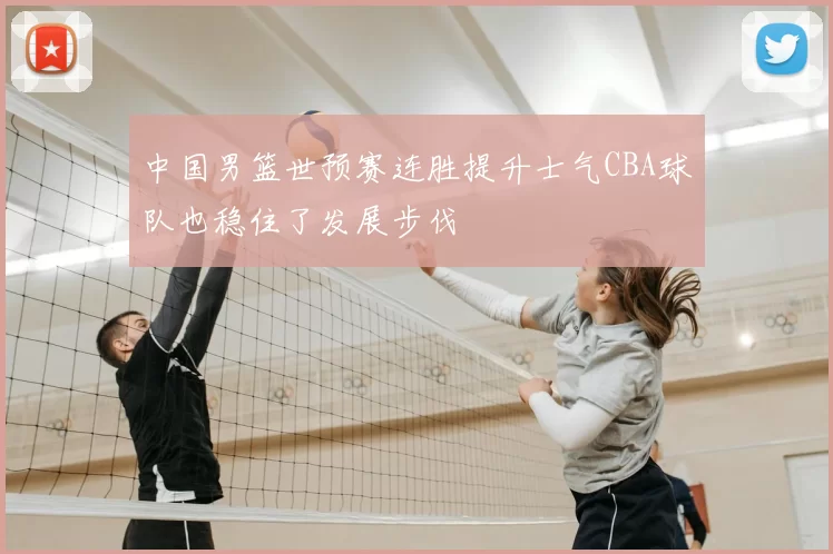 中国男篮世预赛连胜提升士气CBA球队也稳住了发展步伐