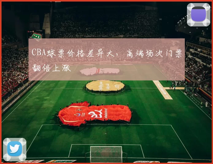 CBA球票价格差异大，高端场次门票翻倍上涨