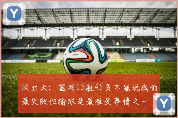 沃尔夫：篮网15胜45负不能说我们最失败但输球是最难受事情之一