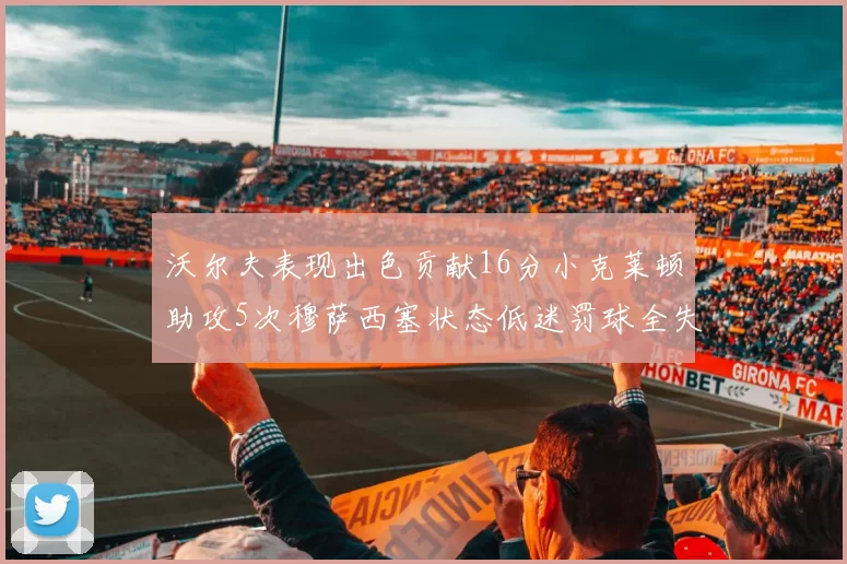 沃尔夫表现出色贡献16分小克莱顿助攻5次穆萨西塞状态低迷罚球全失