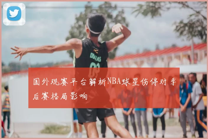 国外观赛平台解析NBA球星伤停对季后赛格局影响