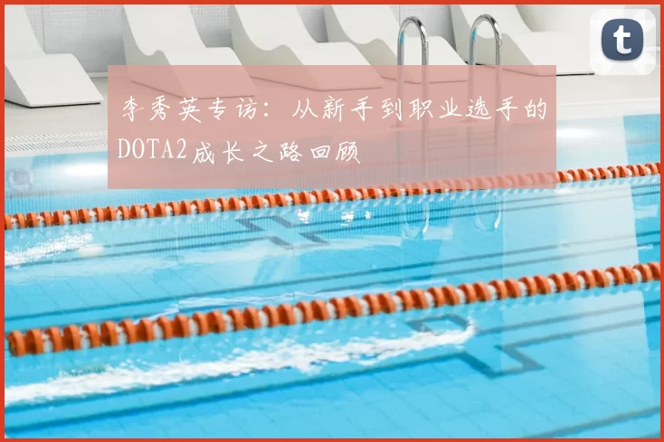 李秀英专访：从新手到职业选手的DOTA2成长之路回顾