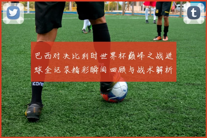 巴西对决比利时世界杯巅峰之战进球全记录精彩瞬间回顾与战术解析