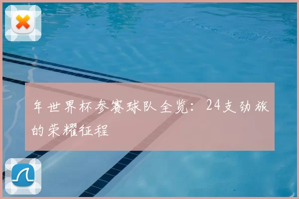 年世界杯参赛球队全览：24支劲旅的荣耀征程