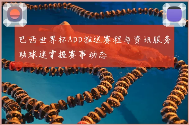 巴西世界杯App推送赛程与资讯服务助球迷掌握赛事动态