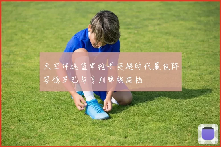 天空评选蓝军枪手英超时代最佳阵容德罗巴与亨利锋线搭档