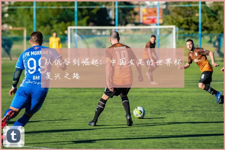 从低谷到崛起：中国女足的世界杯复兴之路