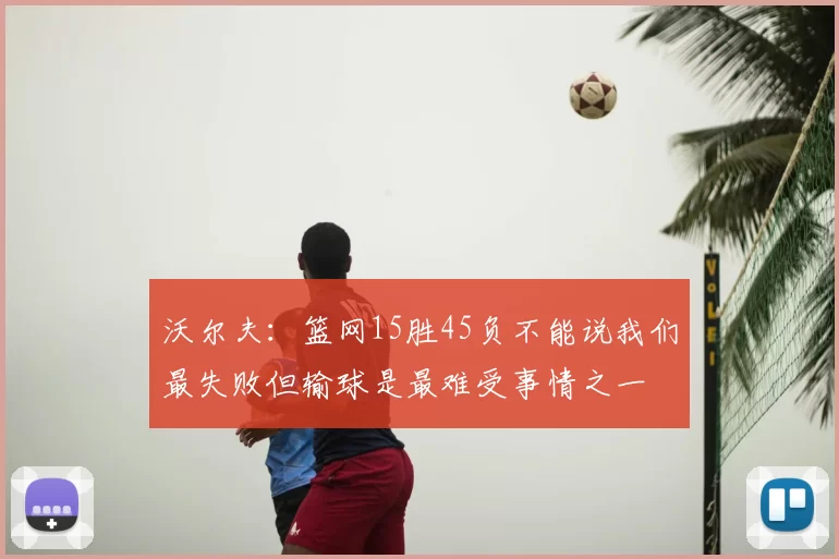 沃尔夫：篮网15胜45负不能说我们最失败但输球是最难受事情之一